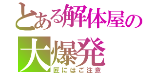 とある解体屋の大爆発（匠にはご注意）