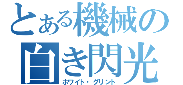 とある機械の白き閃光（ホワイト・グリント）