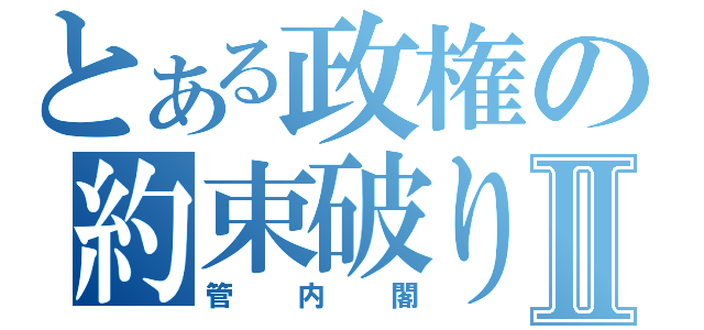 とある政権の約束破りⅡ（管内閣）