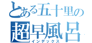 とある五十里の超早風呂（インデックス）