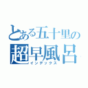 とある五十里の超早風呂（インデックス）