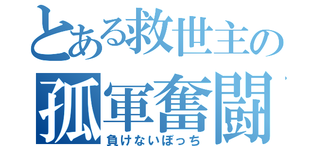 とある救世主の孤軍奮闘（負けないぼっち）