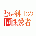 とある紳士の同性愛者（ホモヤロウ）