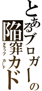 とあるブロガーの陥穽カド（タラップ カ―ド）