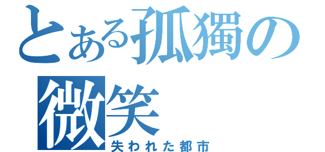 とある孤獨の微笑（失われた都市）