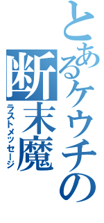 とあるケウチの断末魔（ラストメッセージ）