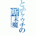 とあるケウチの断末魔（ラストメッセージ）