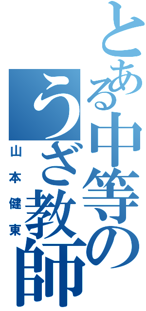 とある中等のうざ教師（山本健東）