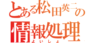 とある松田英二の情報処理（よいしょ）