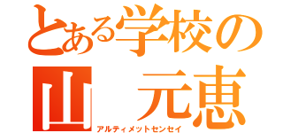 とある学校の山 元恵二（アルティメットセンセイ）