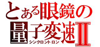 とある眼鏡の量子変速Ⅱ（シンクロントロン）