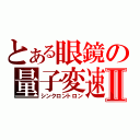 とある眼鏡の量子変速Ⅱ（シンクロントロン）