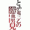 とある電三乙の鐵血男兒（不要問 這就是熱血）