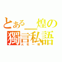 とある＿煌の獨言私語（火花一瞬）