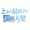 とある最終の超級大變態（賭爛大洨姐）