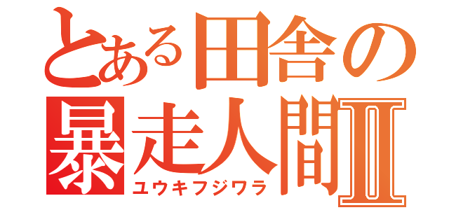 とある田舎の暴走人間Ⅱ（ユウキフジワラ）