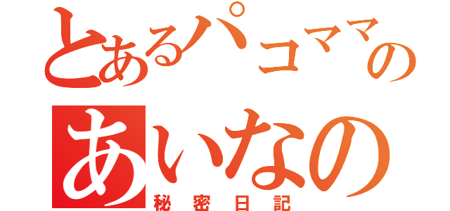 とあるパコママのあいなの（秘密日記）