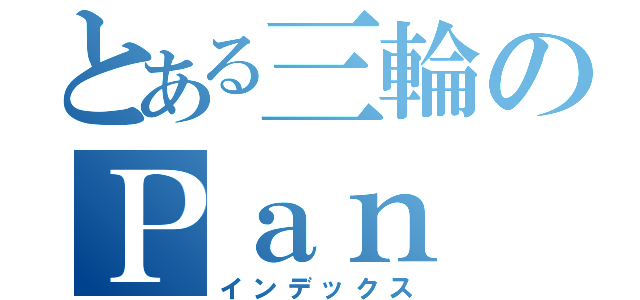 とある三輪のＰａｎ Ｆａｍｉｌｙ（インデックス）