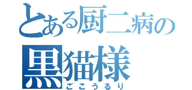 とある厨二病の黒猫様（ごこうるり）