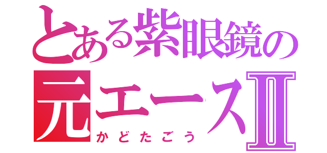 とある紫眼鏡の元エースⅡ（かどたごう）