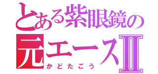 とある紫眼鏡の元エースⅡ（かどたごう）