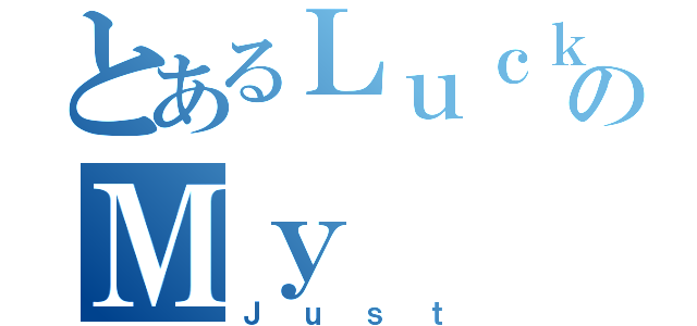 とあるＬｕｃｋのＭｙ（Ｊｕｓｔ）