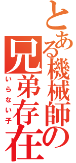 とある機械師の兄弟存在（いらない子）