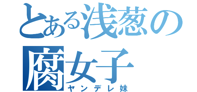 とある浅葱の腐女子（ヤンデレ妹）