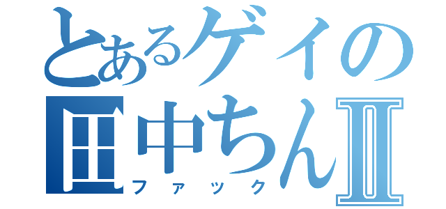 とあるゲイの田中ちんこⅡ（ファック）