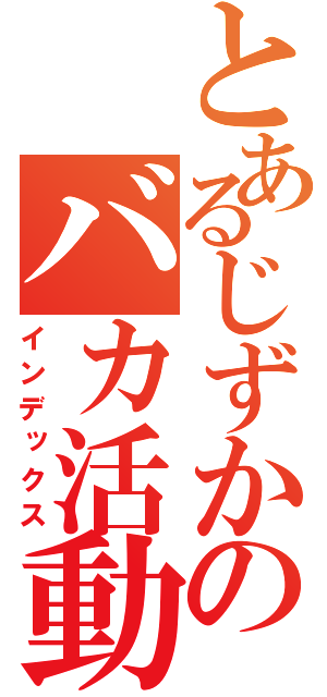 とあるじずかのバカ活動（インデックス）