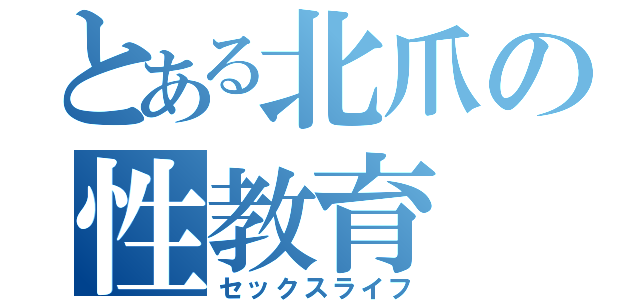 とある北爪の性教育（セックスライフ）