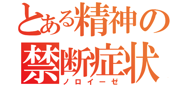 とある精神の禁断症状（ノロイーゼ）