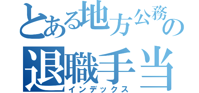 とある地方公務員の退職手当制度について（インデックス）