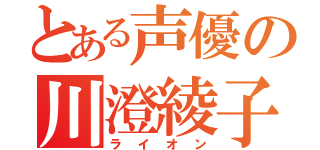 とある声優の川澄綾子（ライオン）