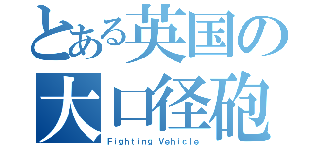 とある英国の大口径砲（Ｆｉｇｈｔｉｎｇ Ｖｅｈｉｃｌｅ）