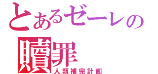 とあるゼーレの贖罪（人類補完計画）