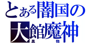 とある闇国の大館魔神（黒物）