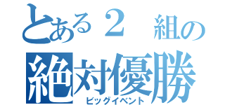 とある２ 組の絶対優勝（　ビッグイベント）