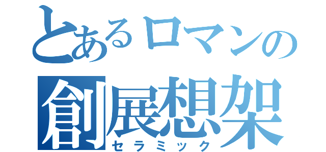 とあるロマンの創展想架（セラミック）