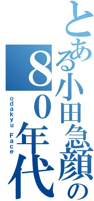 とある小田急顔の８０年代（ｏｄａｋｙｕ Ｆａｃｅ）