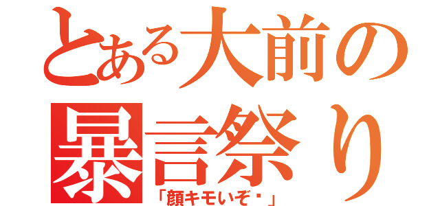 とある大前の暴言祭り（「顔キモいぞ‼」）