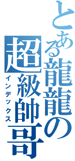 とある龍龍の超級帥哥（インデックス）