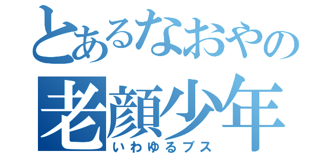 とあるなおやの老顔少年（いわゆるブス）