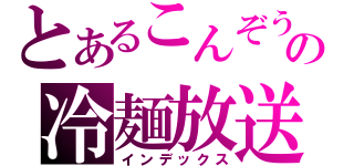 とあるこんぞうの冷麺放送（インデックス）