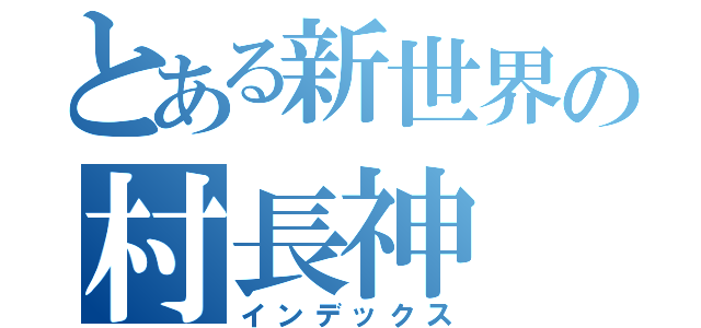 とある新世界の村長神（インデックス）