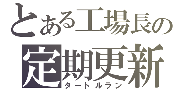 とある工場長の定期更新（タートルラン）