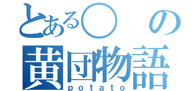 とある〇の黄団物語（ｐｏｔａｔｏ）