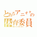 とあるアニオタの体育委員（黒縁メガネが良く似合う）