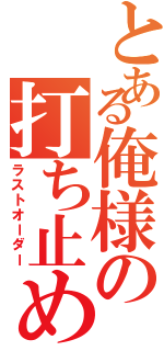 とある俺様の打ち止め（ラストオーダー）