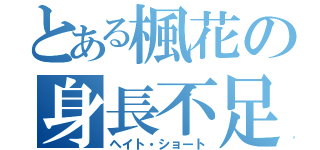 とある楓花の身長不足（ヘイト・ショート）